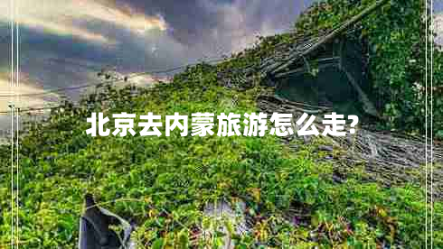 北京去内蒙旅游怎么走?