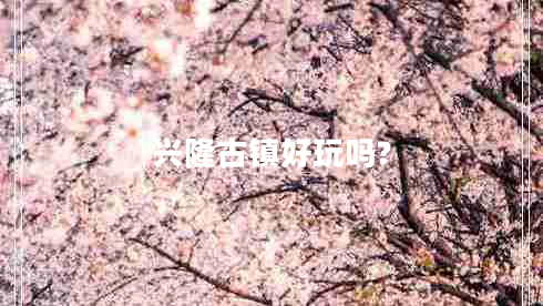 兴隆古镇好玩吗?