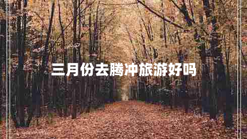 三月份去腾冲旅游好吗