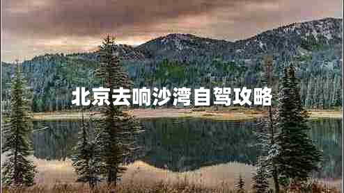 北京去响沙湾自驾攻略 北京去响沙湾自驾攻略
