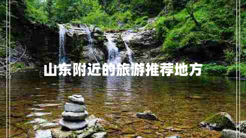 山东附近的旅游推荐地方