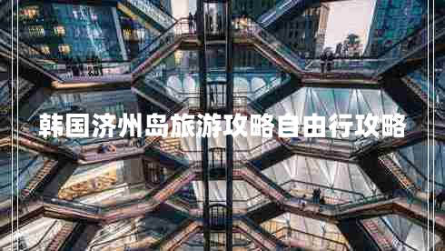 韩国济州岛旅游攻略自由行攻略 韩国济州岛旅游攻略自由行攻略