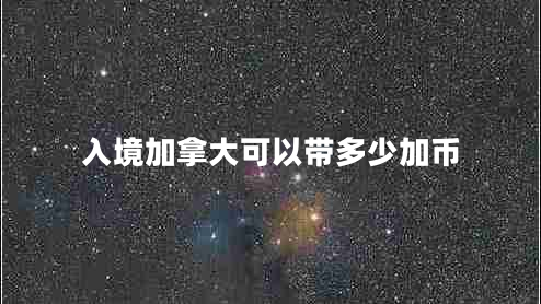 入境加拿大可以带多少加币 入境加拿大可以带多少加币