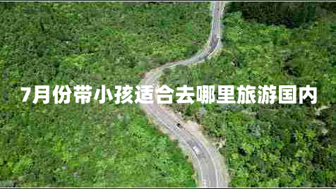 7月份带小孩适合去哪里旅游国内