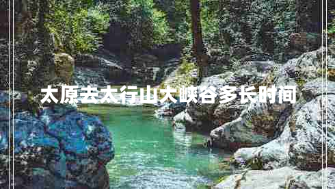 太原去太行山大峡谷多长时间