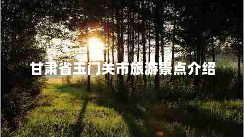 甘肃省玉门关市旅游景点介绍