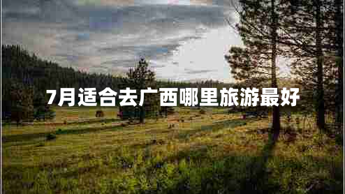 7月适合去广西哪里旅游最好