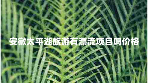安徽太平湖旅游有漂流项目吗价格