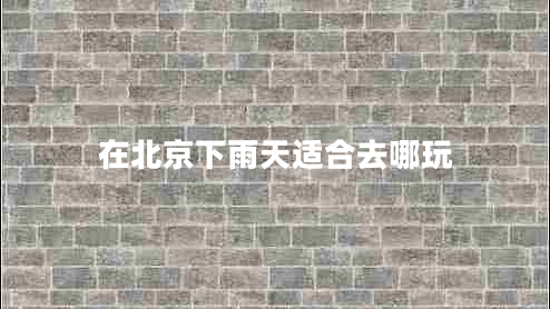 在北京下雨天适合去哪玩