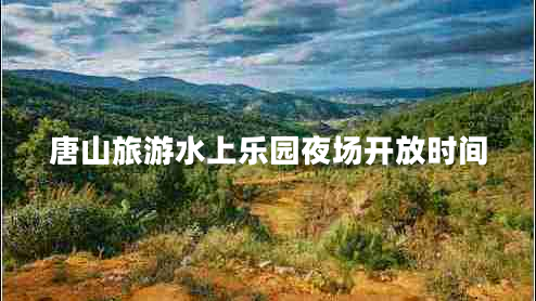 唐山旅游水上乐园夜场开放时间
