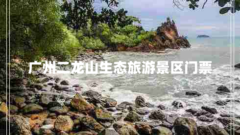 广州二龙山生态旅游景区门票