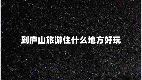 到庐山旅游住什么地方好玩
