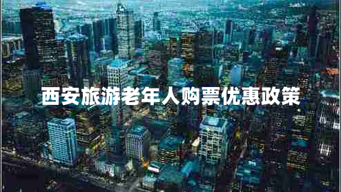 西安旅游老年人购票优惠政策