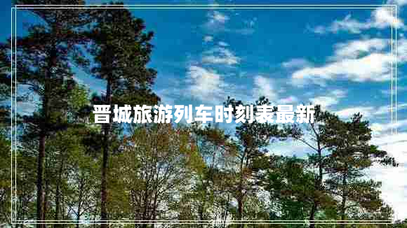 晋城旅游列车时刻表最新