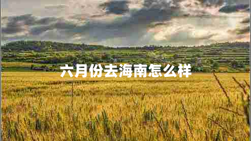 六月份去海南怎么样 六月份去海南怎么样