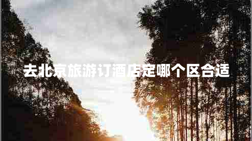 去北京旅游订酒店定哪个区合适