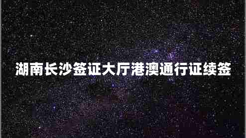 湖南长沙签证大厅港澳通行证续签