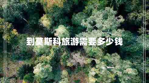 到莫斯科旅游需要多少钱
