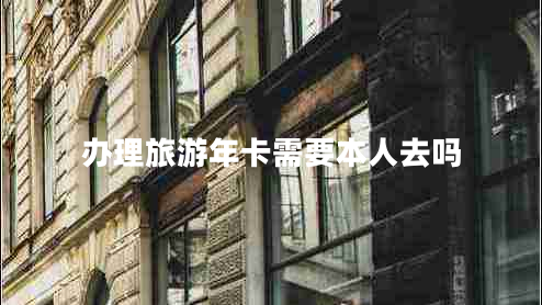 办理旅游年卡需要本人去吗