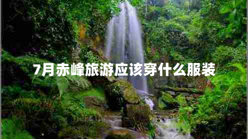 7月赤峰旅游应该穿什么服装