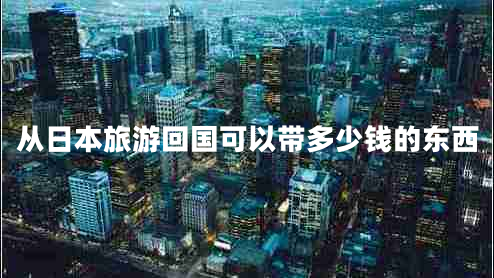 从日本旅游回国可以带多少钱的东西