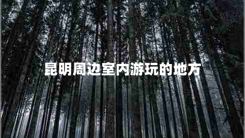 昆明周边室内游玩的地方