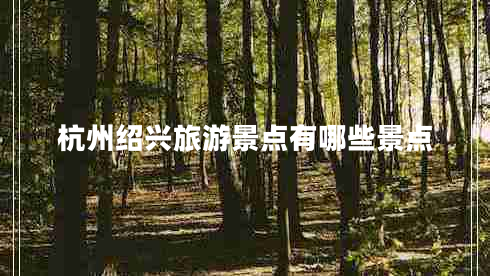 杭州绍兴旅游景点有哪些景点