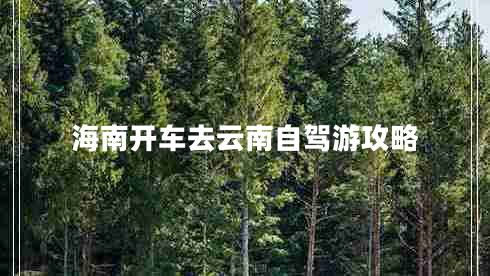 海南开车去云南自驾游攻略 海南开车去云南自驾游攻略