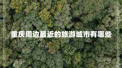 重庆周边最近的旅游城市有哪些