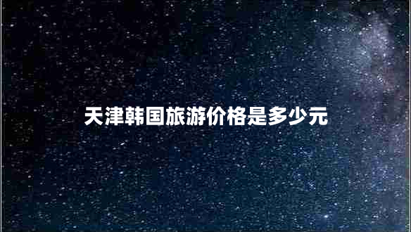 天津韩国旅游价格是多少元
