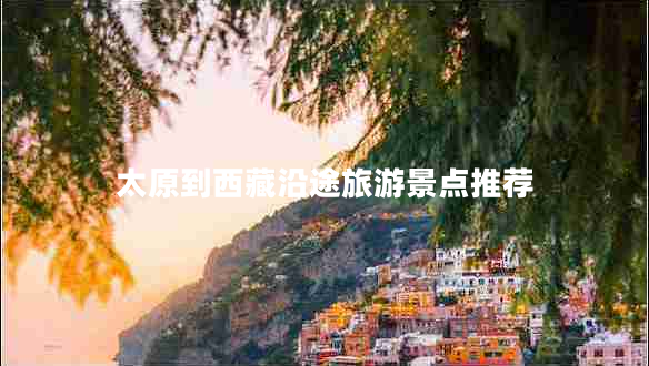 太原到西藏沿途旅游景点推荐 太原到西藏沿途旅游景点推荐