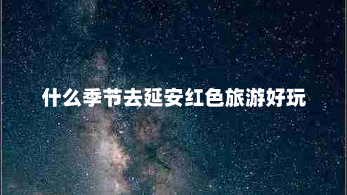什么季节去延安红色旅游好玩