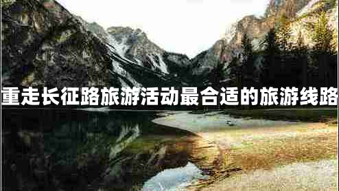 重走长征路旅游活动最合适的旅游线路
