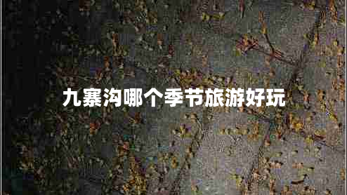 九寨沟哪个季节旅游好玩 九寨沟哪个季节旅游好玩