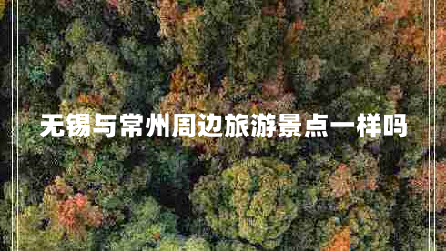 无锡与常州周边旅游景点一样吗