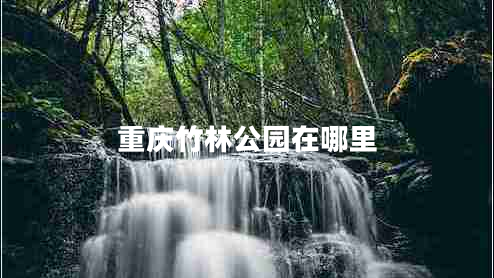 重庆竹林公园在哪里 重庆竹林公园在哪里