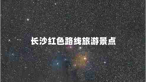 长沙红色路线旅游景点