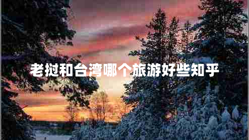 老挝和台湾哪个旅游好些知乎