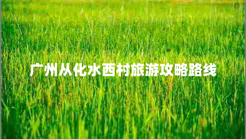 广州从化水西村旅游攻略路线