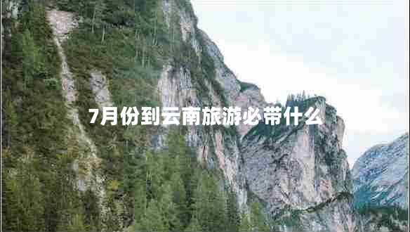 7月份到云南旅游必带什么