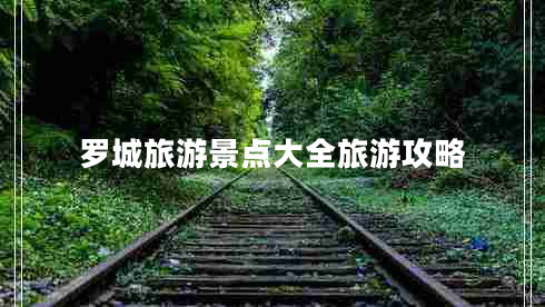 罗城旅游景点大全旅游攻略 罗城旅游景点大全旅游攻略