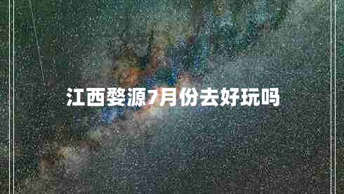 江西婺源7月份去好玩吗