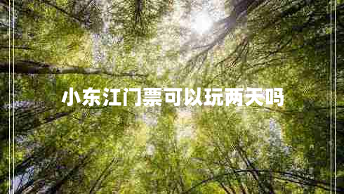 小东江门票可以玩两天吗