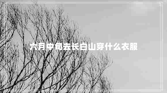 六月中旬去长白山穿什么衣服