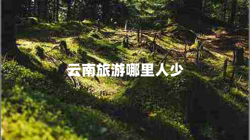 云南旅游哪里人少