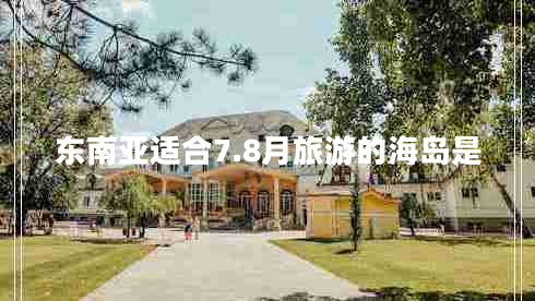 东南亚适合7.8月旅游的海岛是