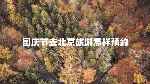 国庆节去北京旅游怎样预约 国庆节去北京旅游怎样预约