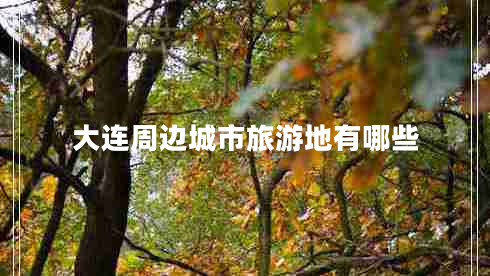 大连周边城市旅游地有哪些