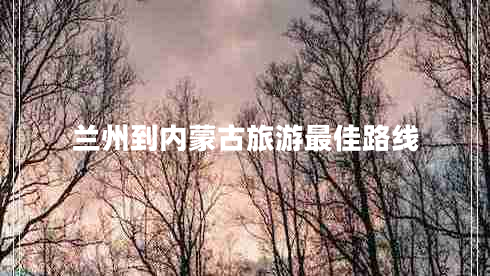 兰州到内蒙古旅游最佳路线