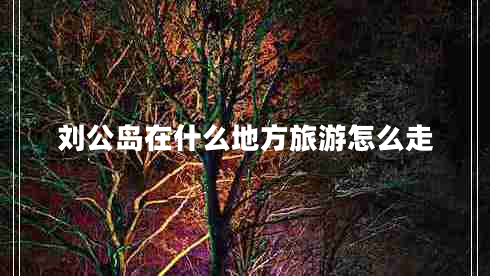 刘公岛在什么地方旅游怎么走